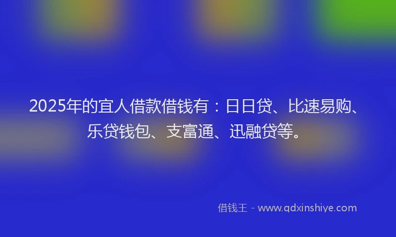2025年的宜人借款借钱有：日日贷、比速易购、乐贷钱包、支富通、迅融贷等。