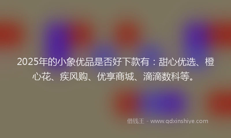 2025年的小象优品是否好下款有：甜心优选、橙心花、疾风购、优享商城、滴滴数科等。