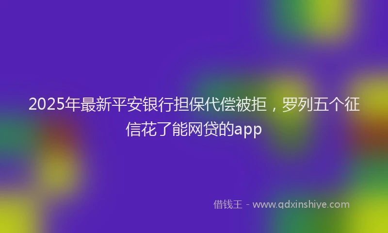 2025年最新平安银行担保代偿被拒，罗列五个征信花了能网贷的app