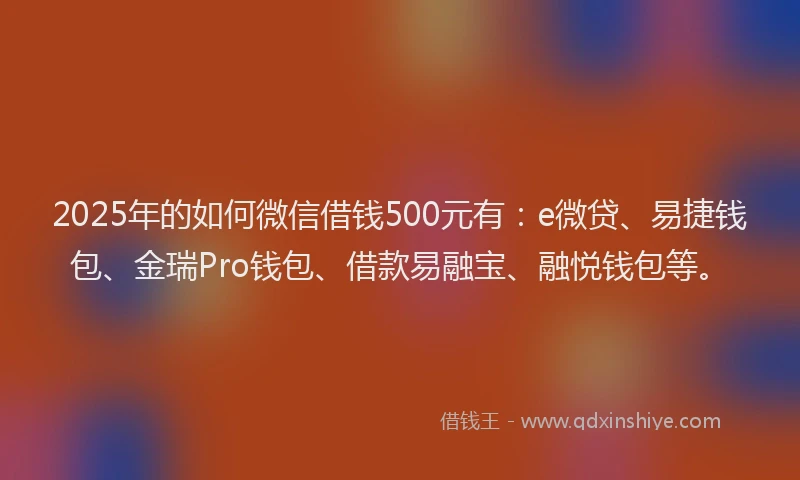 2025年的如何微信借钱500元有：e微贷、易捷钱包、金瑞Pro钱包、借款易融宝、融悦钱包等。