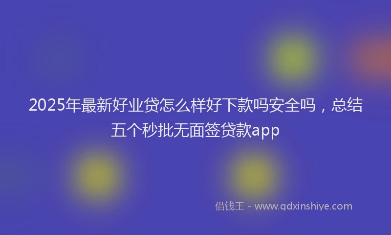 2025年最新好业贷怎么样好下款吗安全吗，总结五个秒批无面签贷款app