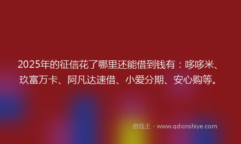2025年的征信花了哪里还能借到钱有：哆哆米、玖富万卡、阿凡达速借、小爱分期、安心购等。