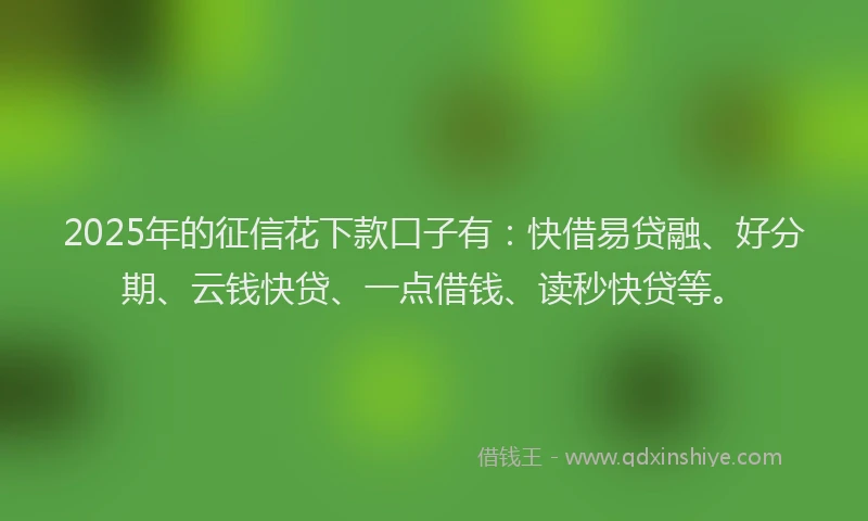 2025年的征信花下款口子有：快借易贷融、好分期、云钱快贷、一点借钱、读秒快贷等。