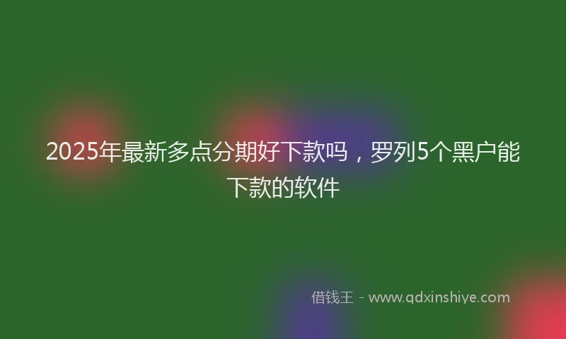 2025年最新多点分期好下款吗，罗列5个黑户能下款的软件