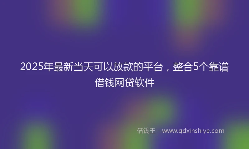 2025年最新当天可以放款的平台，整合5个靠谱借钱网贷软件