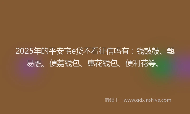 2025年的平安宅e贷不看征信吗有：钱鼓鼓、甄易融、便荔钱包、惠花钱包、便利花等。