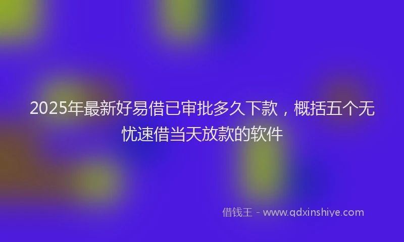 2025年最新好易借已审批多久下款，概括五个无忧速借当天放款的软件