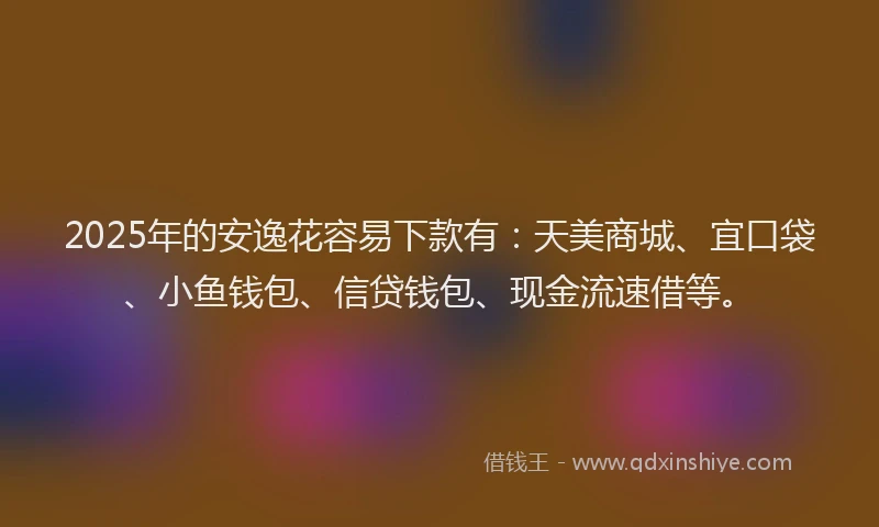 2025年的安逸花容易下款有：天美商城、宜口袋、小鱼钱包、信贷钱包、现金流速借等。