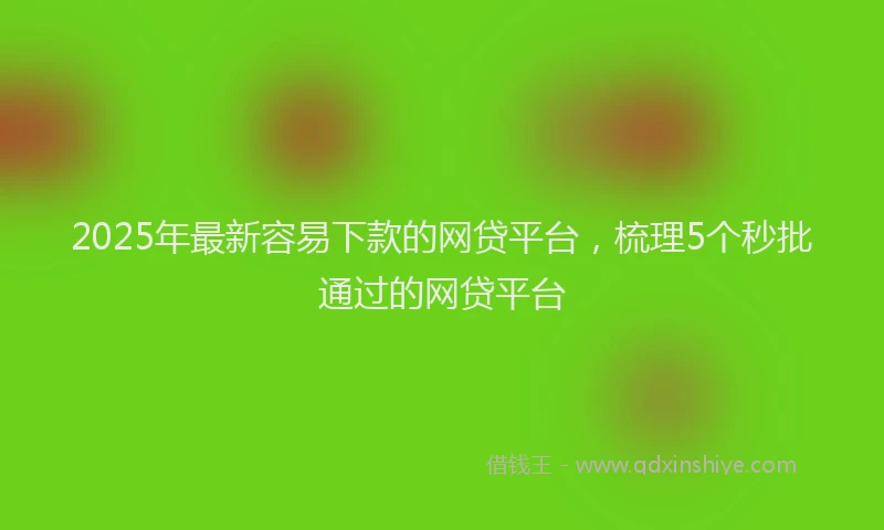 2025年最新容易下款的网贷平台，梳理5个秒批通过的网贷平台