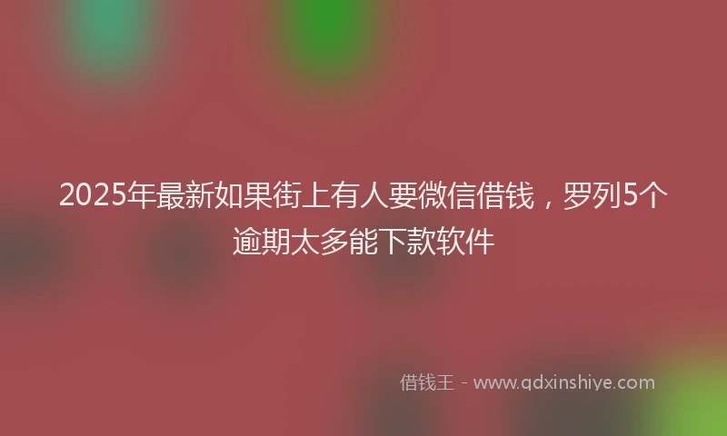 2025年最新如果街上有人要微信借钱，罗列5个逾期太多能下款软件