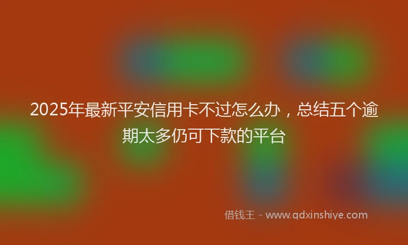 2025年最新平安信用卡不过怎么办，总结五个逾期太多仍可下款的平台