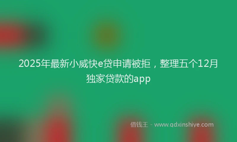 2025年最新小威快e贷申请被拒，整理五个12月独家贷款的app