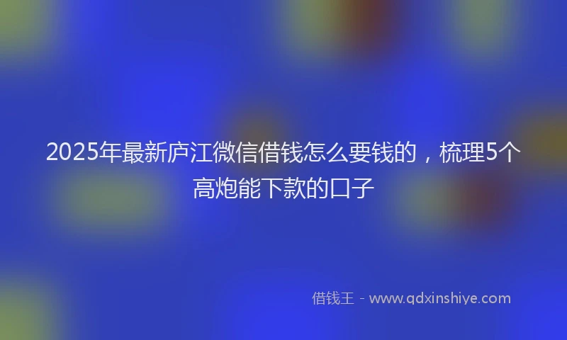 2025年最新庐江微信借钱怎么要钱的，梳理5个高炮能下款的口子
