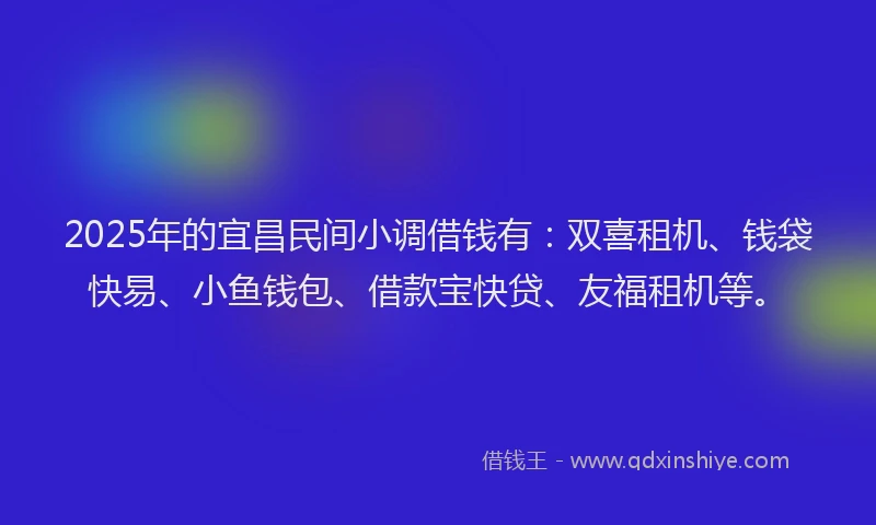 2025年的宜昌民间小调借钱有：双喜租机、钱袋快易、小鱼钱包、借款宝快贷、友福租机等。