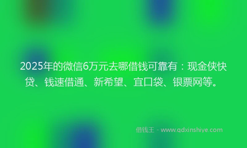 2025年的微信6万元去哪借钱可靠有：现金侠快贷、钱速借通、新希望、宜口袋、银票网等。