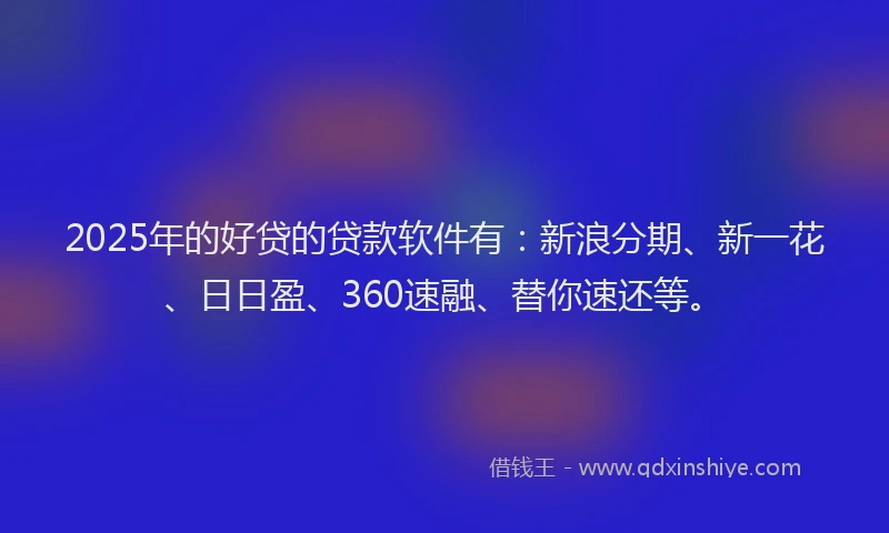 2025年的好贷的贷款软件有：新浪分期、新一花、日日盈、360速融、替你速还等。