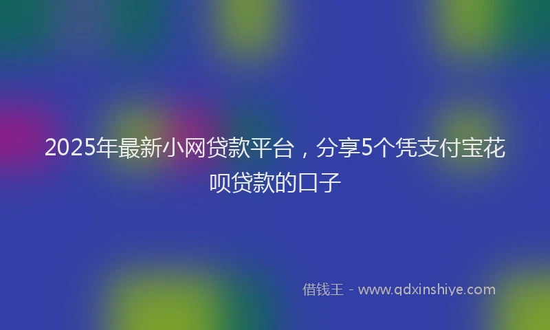 2025年最新小网贷款平台，分享5个凭支付宝花呗贷款的口子
