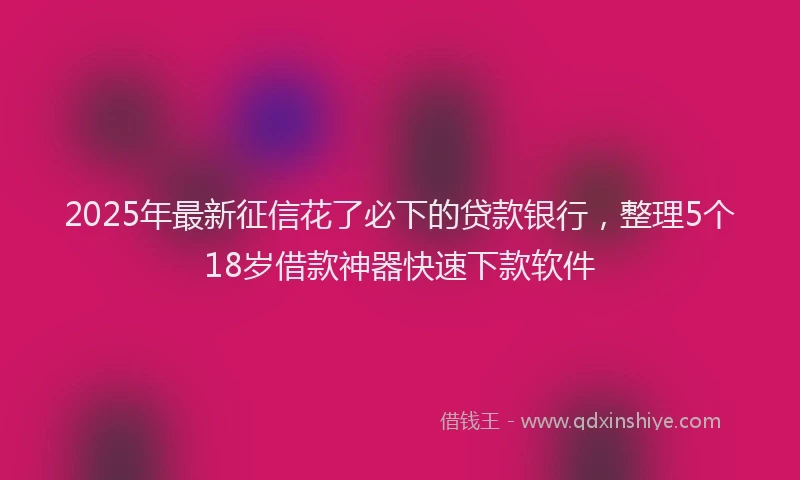 2025年最新征信花了必下的贷款银行，整理5个18岁借款神器快速下款软件