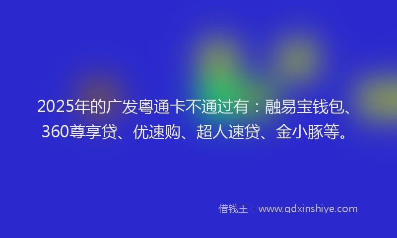 2025年的广发粤通卡不通过有：融易宝钱包、360尊享贷、优速购、超人速贷、金小豚等。