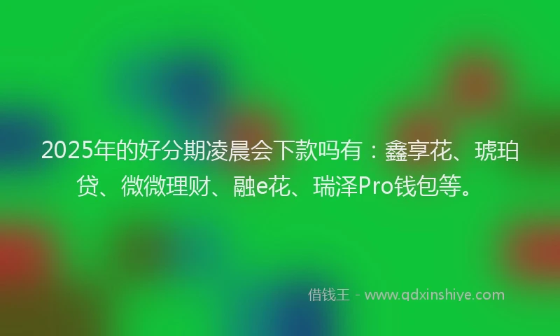 2025年的好分期凌晨会下款吗有：鑫享花、琥珀贷、微微理财、融e花、瑞泽Pro钱包等。