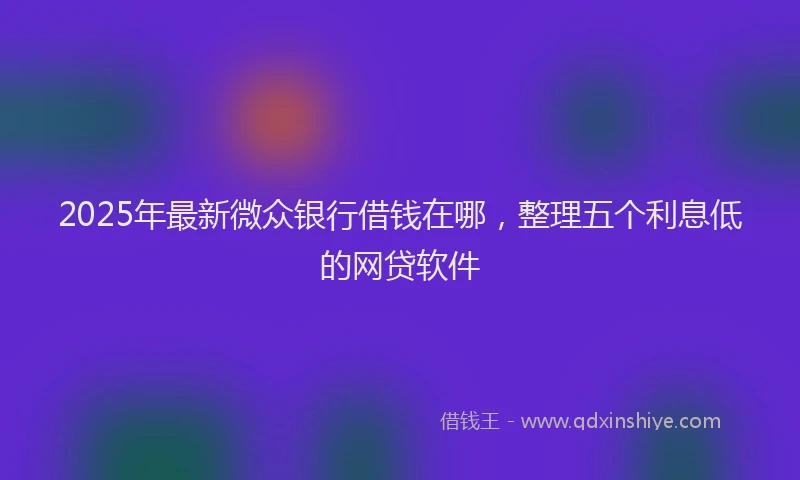 2025年最新微众银行借钱在哪，整理五个利息低的网贷软件