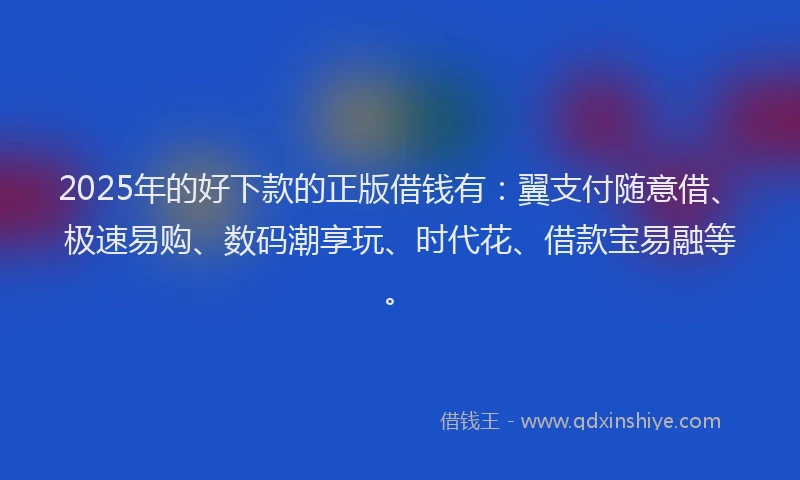2025年的好下款的正版借钱有：翼支付随意借、极速易购、数码潮享玩、时代花、借款宝易融等。