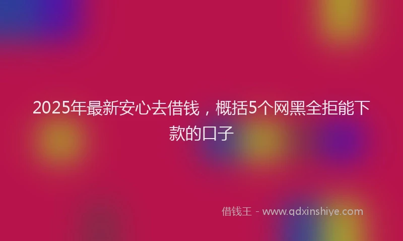 2025年最新安心去借钱，概括5个网黑全拒能下款的口子