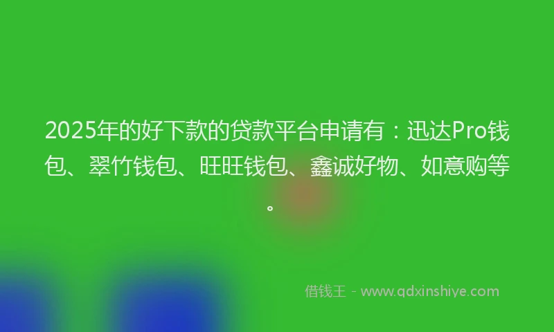 2025年的好下款的贷款平台申请有：迅达Pro钱包、翠竹钱包、旺旺钱包、鑫诚好物、如意购等。