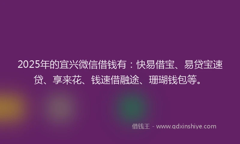 2025年的宜兴微信借钱有：快易借宝、易贷宝速贷、享来花、钱速借融途、珊瑚钱包等。