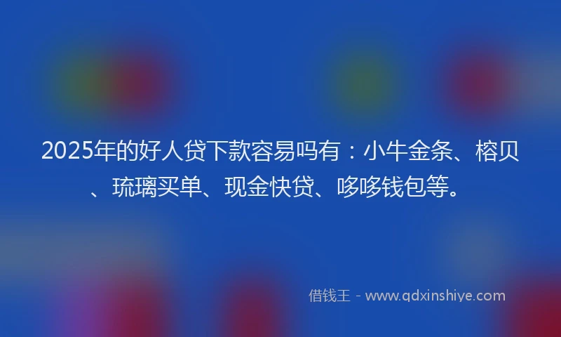 2025年的好人贷下款容易吗有：小牛金条、榕贝、琉璃买单、现金快贷、哆哆钱包等。