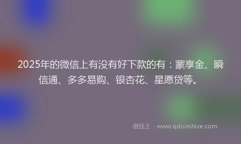 2025年的微信上有没有好下款的有：蒙享金、瞬信通、多多易购、银杏花、星愿贷等。