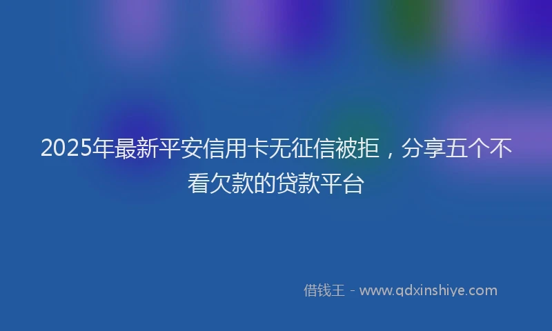 2025年最新平安信用卡无征信被拒，分享五个不看欠款的贷款平台