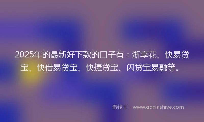 2025年的最新好下款的口子有：浙享花、快易贷宝、快借易贷宝、快捷贷宝、闪贷宝易融等。