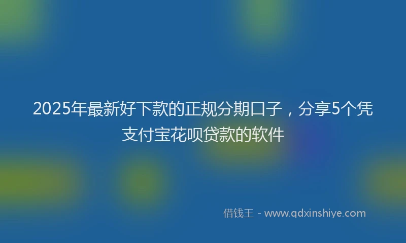 2025年最新好下款的正规分期口子，分享5个凭支付宝花呗贷款的软件