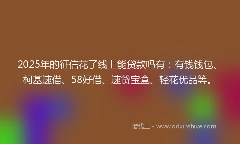 2025年的征信花了线上能贷款吗有：有钱钱包、柯基速借、58好借、速贷宝盒、轻花优品等。