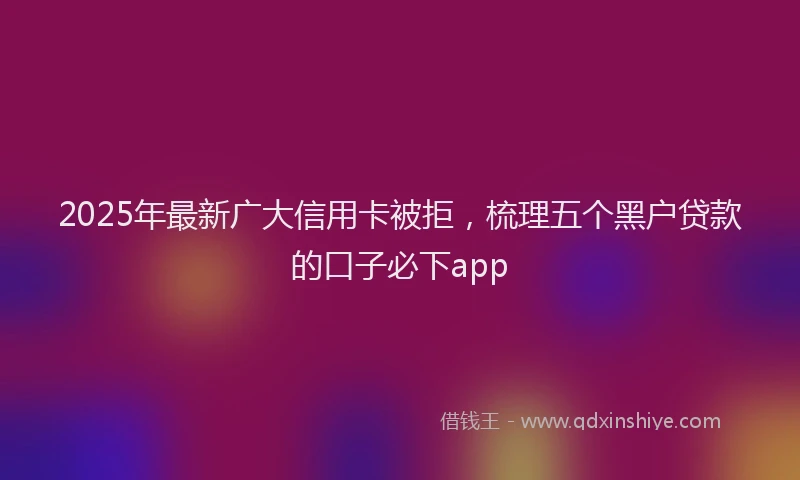 2025年最新广大信用卡被拒，梳理五个黑户贷款的口子必下app