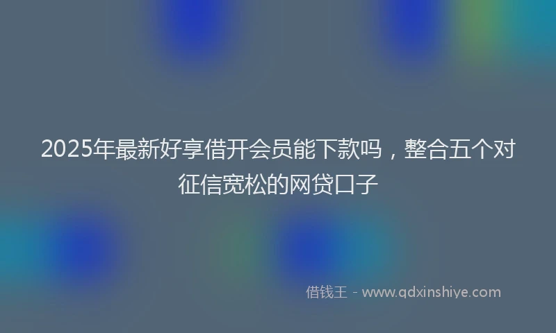 2025年最新好享借开会员能下款吗，整合五个对征信宽松的网贷口子