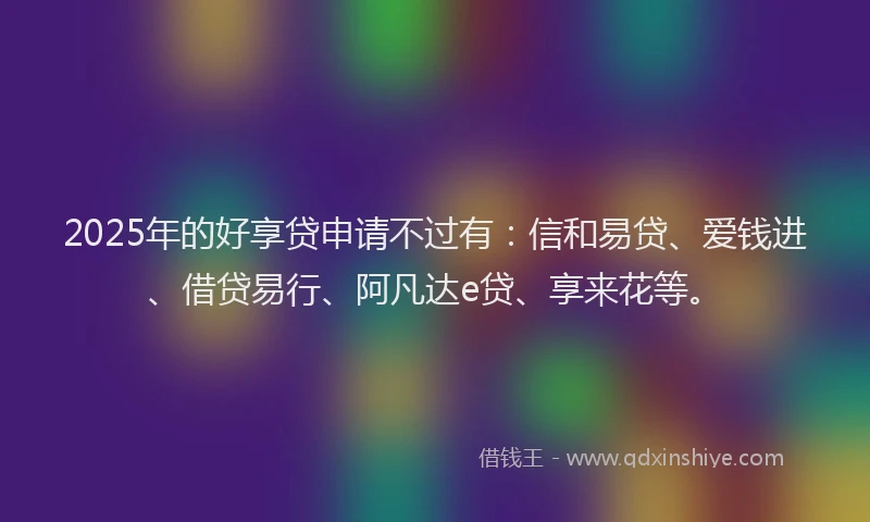2025年的好享贷申请不过有：信和易贷、爱钱进、借贷易行、阿凡达e贷、享来花等。