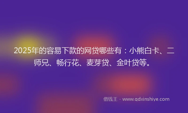 2025年的容易下款的网贷哪些有：小熊白卡、二师兄、畅行花、麦芽贷、金叶贷等。