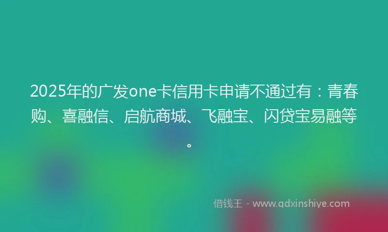 2025年的广发one卡信用卡申请不通过有：青春购、喜融信、启航商城、飞融宝、闪贷宝易融等。
