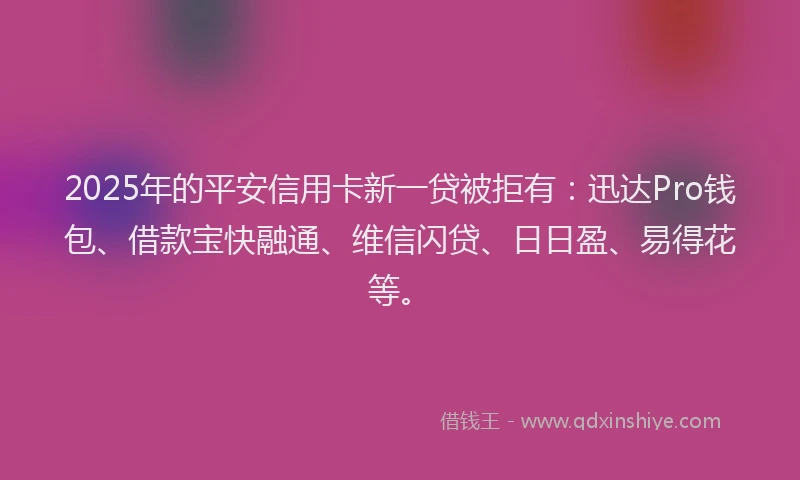 2025年的平安信用卡新一贷被拒有：迅达Pro钱包、借款宝快融通、维信闪贷、日日盈、易得花等。