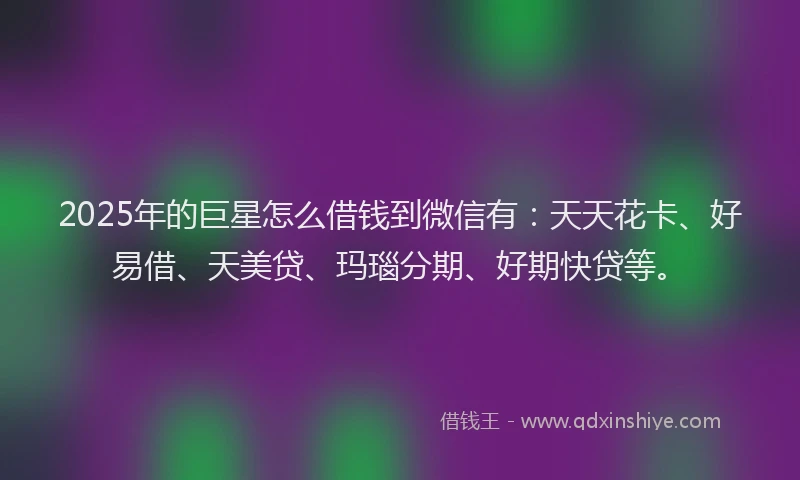 2025年的巨星怎么借钱到微信有：天天花卡、好易借、天美贷、玛瑙分期、好期快贷等。