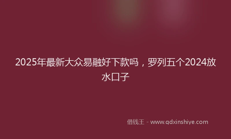 2025年最新大众易融好下款吗，罗列五个2024放水口子