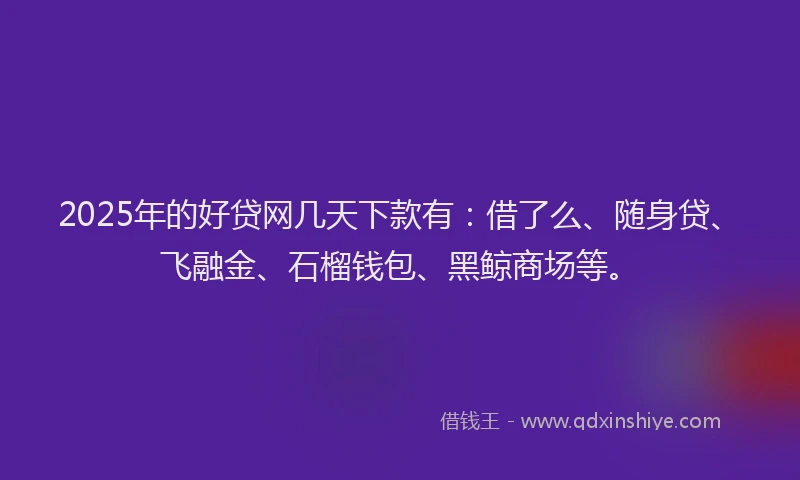 2025年的好贷网几天下款有：借了么、随身贷、飞融金、石榴钱包、黑鲸商场等。
