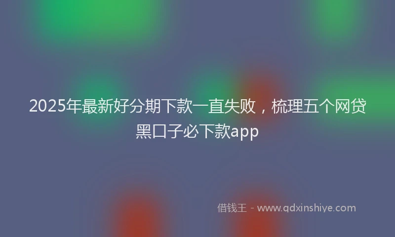 2025年最新好分期下款一直失败，梳理五个网贷黑口子必下款app