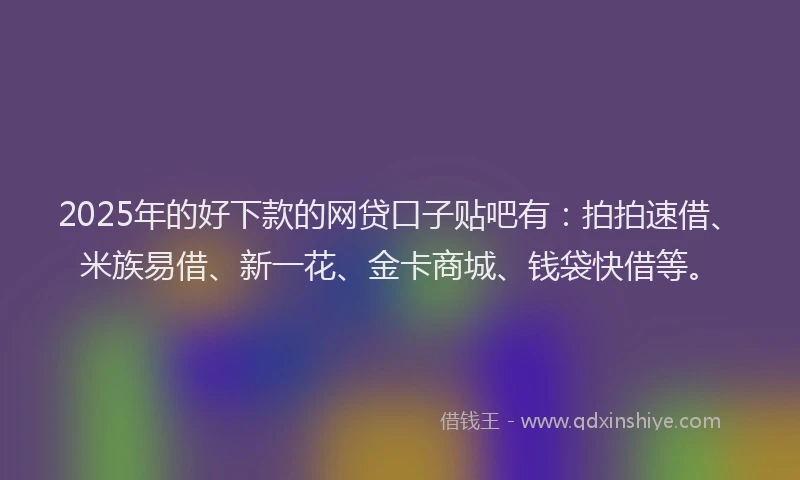 2025年的好下款的网贷口子贴吧有：拍拍速借、米族易借、新一花、金卡商城、钱袋快借等。