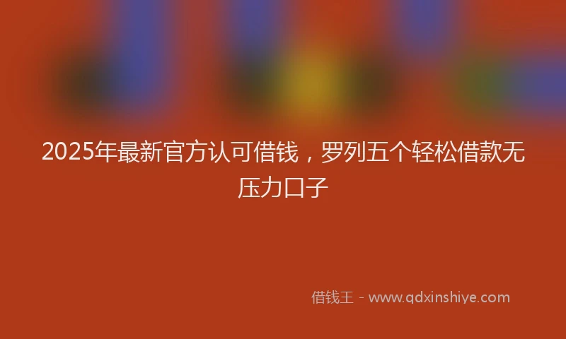 2025年最新官方认可借钱，罗列五个轻松借款无压力口子