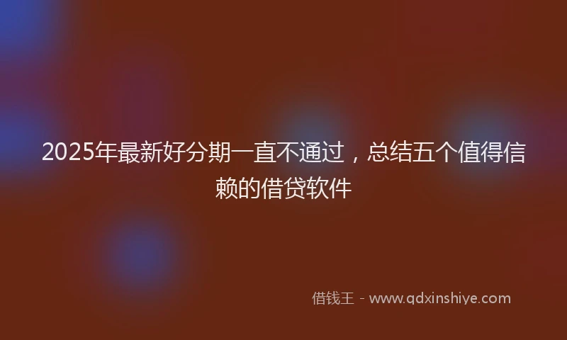 2025年最新好分期一直不通过，总结五个值得信赖的借贷软件