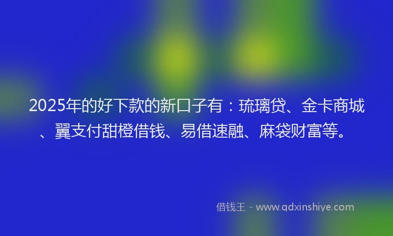 2025年的好下款的新口子有：琉璃贷、金卡商城、翼支付甜橙借钱、易借速融、麻袋财富等。