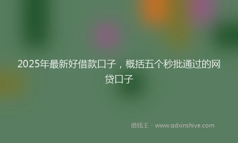 2025年最新好借款口子，概括五个秒批通过的网贷口子